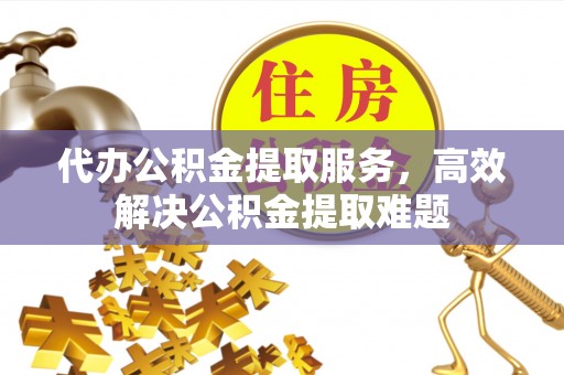 格尔木代办公积金提取服务，高效解决公积金提取难题