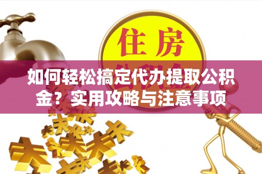 格尔木如何轻松搞定代办提取公积金？实用攻略与注意事项