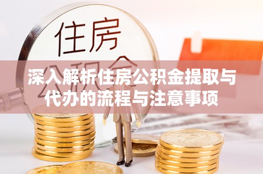 格尔木深入解析住房公积金提取与代办的流程与注意事项