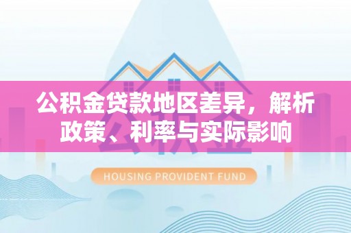 格尔木公积金贷款地区差异，解析政策、利率与实际影响