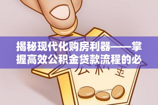 格尔木揭秘现代化购房利器——掌握高效公积金贷款流程的必备指南