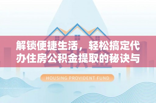 格尔木解锁便捷生活，轻松搞定代办住房公积金提取的秘诀与技巧
