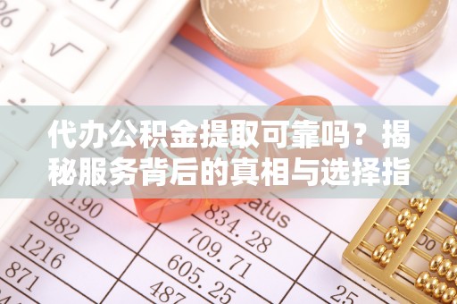 格尔木代办公积金提取可靠吗？揭秘服务背后的真相与选择指南