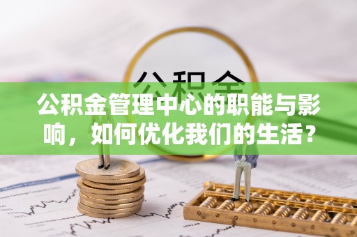 格尔木公积金管理中心的职能与影响，如何优化我们的生活？