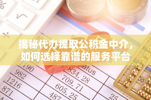 格尔木揭秘代办提取公积金中介，如何选择靠谱的服务平台