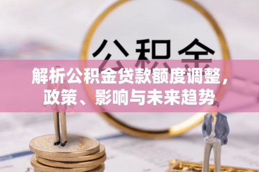 格尔木解析公积金贷款额度调整，政策、影响与未来趋势