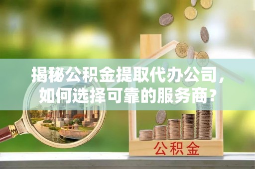 格尔木揭秘公积金提取代办公司，如何选择可靠的服务商？