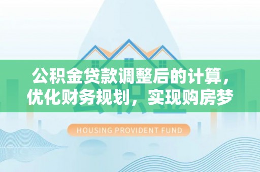 格尔木公积金贷款调整后的计算，优化财务规划，实现购房梦想