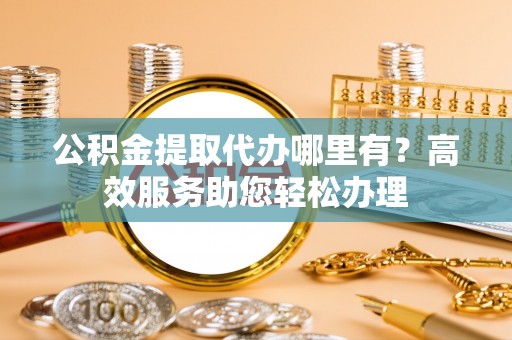 格尔木公积金提取代办哪里有？高效服务助您轻松办理