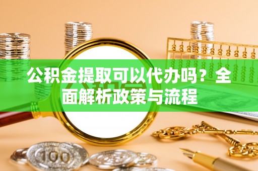 格尔木公积金提取可以代办吗？全面解析政策与流程