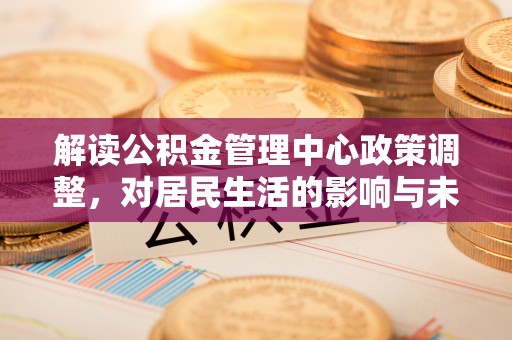 格尔木解读公积金管理中心政策调整，对居民生活的影响与未来展望