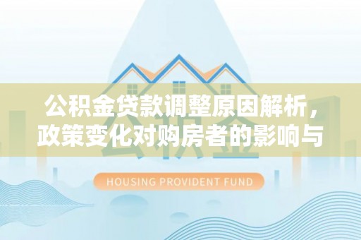 格尔木公积金贷款调整原因解析，政策变化对购房者的影响与应对