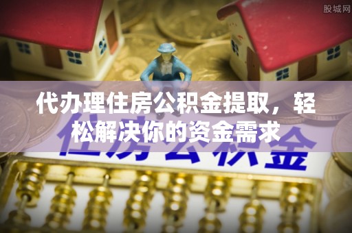 格尔木代办理住房公积金提取，轻松解决你的资金需求