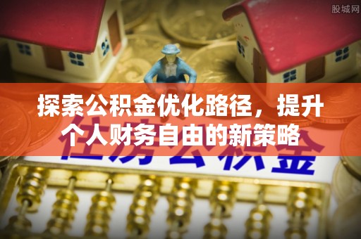 格尔木探索公积金优化路径，提升个人财务自由的新策略
