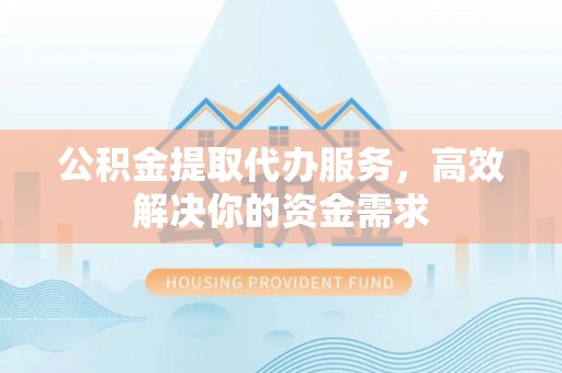 格尔木公积金提取代办服务，高效解决你的资金需求