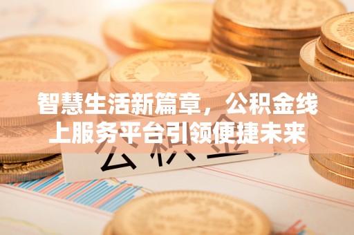 格尔木智慧生活新篇章，公积金线上服务平台引领便捷未来