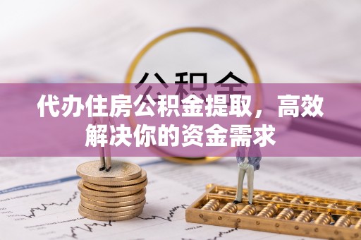 格尔木代办住房公积金提取，高效解决你的资金需求