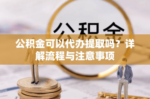 格尔木公积金可以代办提取吗？详解流程与注意事项