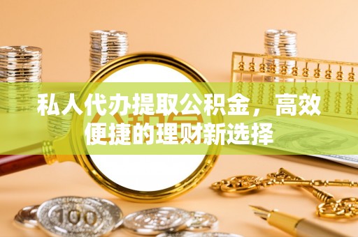 格尔木私人代办提取公积金，高效便捷的理财新选择