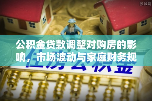 格尔木公积金贷款调整对购房的影响，市场波动与家庭财务规划