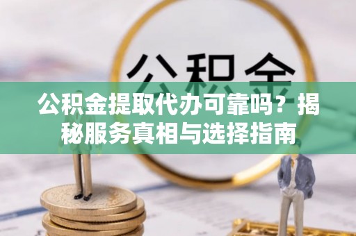 格尔木公积金提取代办可靠吗？揭秘服务真相与选择指南