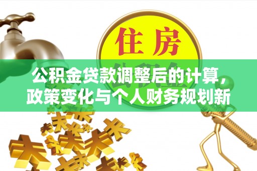 格尔木公积金贷款调整后的计算，政策变化与个人财务规划新思路