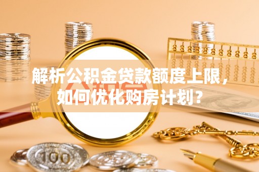 格尔木解析公积金贷款额度上限，如何优化购房计划？