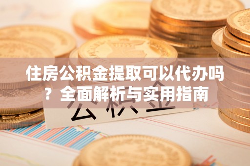 格尔木住房公积金提取可以代办吗？全面解析与实用指南