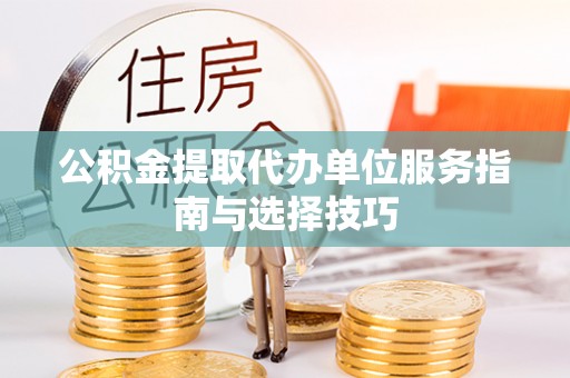 格尔木公积金提取代办单位服务指南与选择技巧