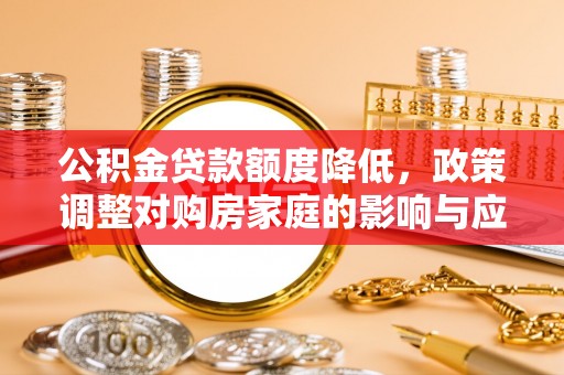 格尔木公积金贷款额度降低，政策调整对购房家庭的影响与应对策略