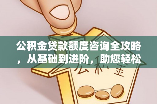 格尔木公积金贷款额度咨询全攻略，从基础到进阶，助您轻松掌握关键要点