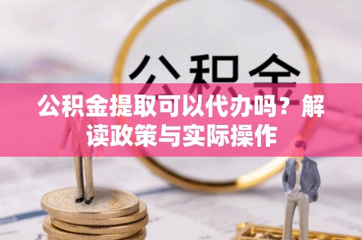 格尔木公积金提取可以代办吗？解读政策与实际操作
