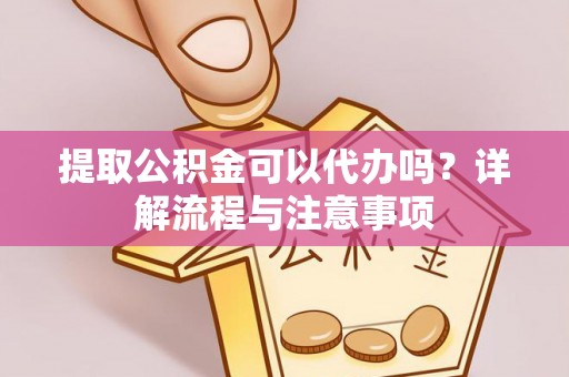 格尔木提取公积金可以代办吗？详解流程与注意事项