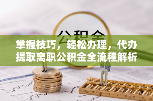 格尔木掌握技巧，轻松办理，代办提取离职公积金全流程解析