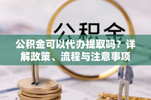 格尔木公积金可以代办提取吗？详解政策、流程与注意事项