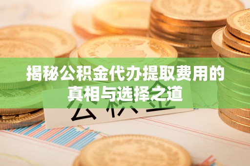 格尔木揭秘公积金代办提取费用的真相与选择之道