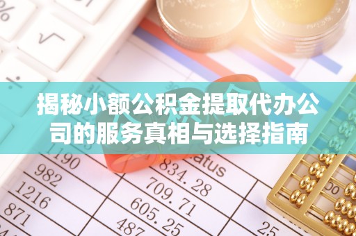 格尔木揭秘小额公积金提取代办公司的服务真相与选择指南