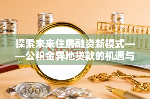 格尔木探索未来住房融资新模式——公积金异地贷款的机遇与挑战