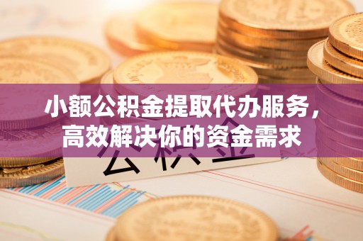 格尔木小额公积金提取代办服务，高效解决你的资金需求