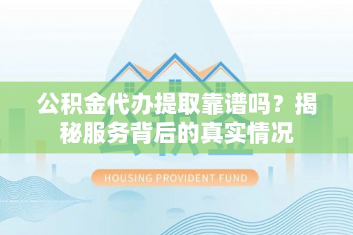 格尔木公积金代办提取靠谱吗？揭秘服务背后的真实情况