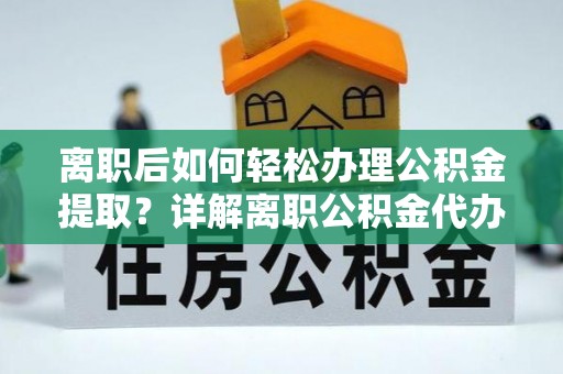 格尔木离职后如何轻松办理公积金提取？详解离职公积金代办提取流程