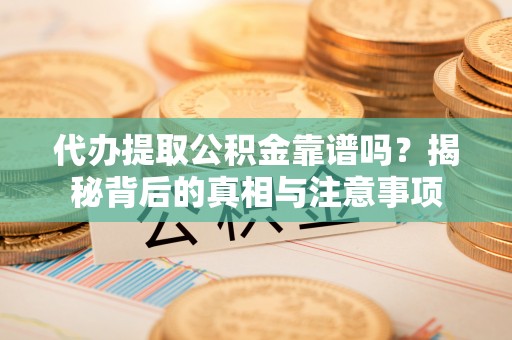 格尔木代办提取公积金靠谱吗？揭秘背后的真相与注意事项