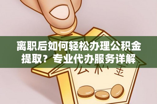 格尔木离职后如何轻松办理公积金提取？专业代办服务详解