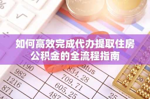 格尔木如何高效完成代办提取住房公积金的全流程指南
