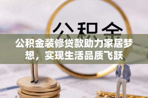 格尔木公积金装修贷款助力家居梦想，实现生活品质飞跃