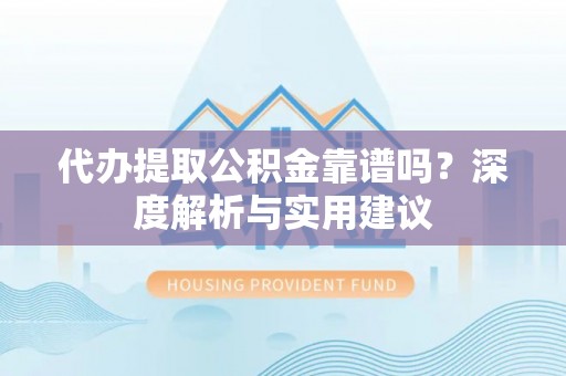 格尔木代办提取公积金靠谱吗？深度解析与实用建议