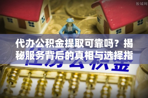 格尔木代办公积金提取可靠吗？揭秘服务背后的真相与选择指南