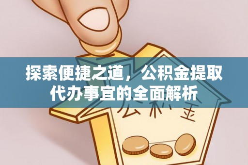 格尔木探索便捷之道，公积金提取代办事宜的全面解析