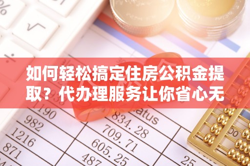 格尔木如何轻松搞定住房公积金提取？代办理服务让你省心无忧