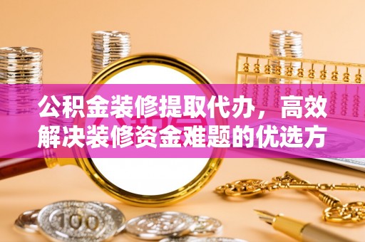 格尔木公积金装修提取代办，高效解决装修资金难题的优选方案